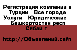 Регистрация компании в Турции - Все города Услуги » Юридические   . Башкортостан респ.,Сибай г.